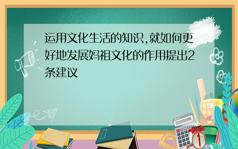 运用文化生活的知识,就如何更好地发展妈祖文化的作用提出2条建议