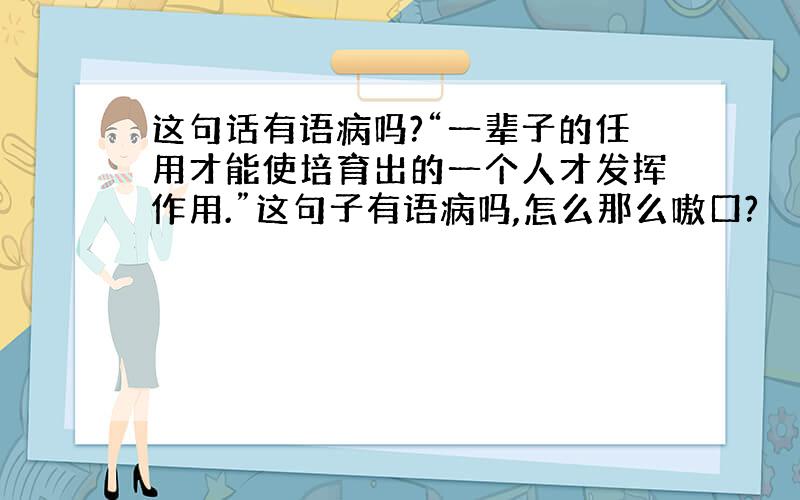 这句话有语病吗?“一辈子的任用才能使培育出的一个人才发挥作用.”这句子有语病吗,怎么那么嗷口?