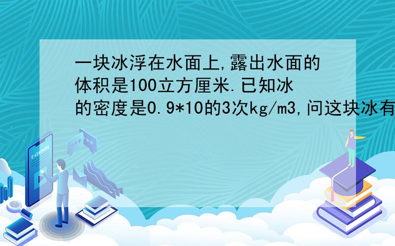 一块冰浮在水面上,露出水面的体积是100立方厘米.已知冰的密度是0.9*10的3次kg/m3,问这块冰有多重