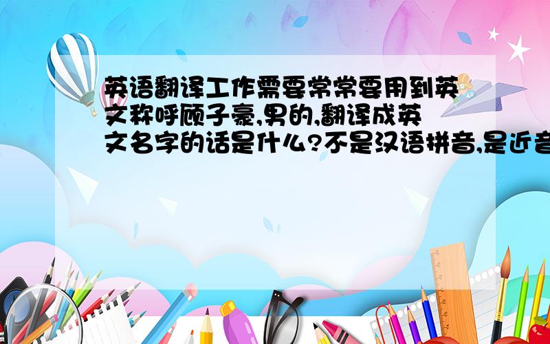 英语翻译工作需要常常要用到英文称呼顾子豪,男的,翻译成英文名字的话是什么?不是汉语拼音,是近音的英文.如果特别好的话一定