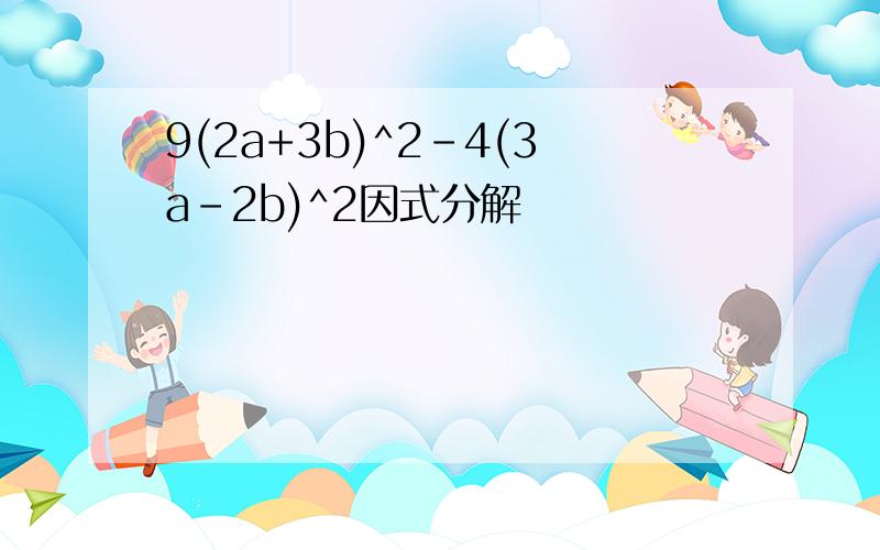 9(2a+3b)^2-4(3a-2b)^2因式分解