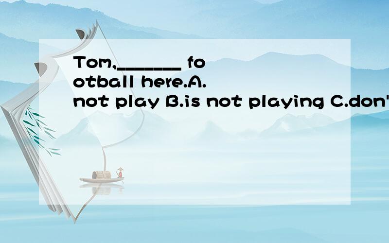 Tom,_______ football here.A.not play B.is not playing C.don'