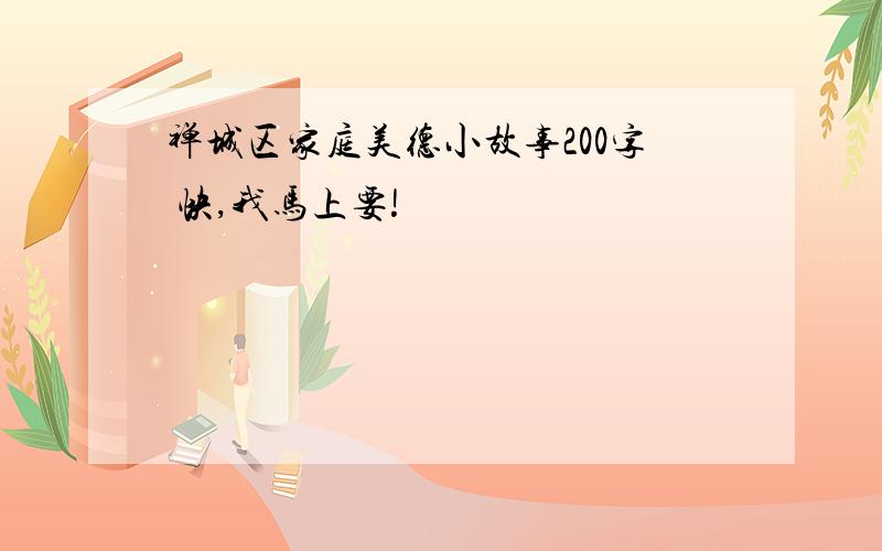 禅城区家庭美德小故事200字 快,我马上要!