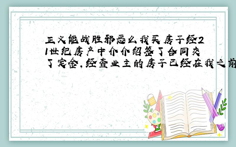 正义能战胜邪恶么我买房子经21世纪房产中介介绍签了合同交了定金,经查业主的房子已经在我之前和别人在建委网签了（已经卖给别