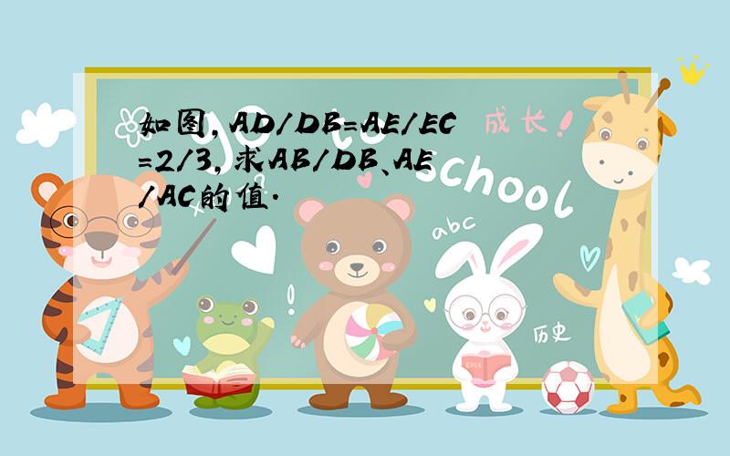 如图,AD/DB=AE/EC=2/3,求AB/DB、AE/AC的值.