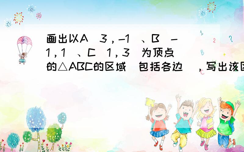 画出以A（3，-1）、B（-1，1）、C（1，3）为顶点的△ABC的区域（包括各边），写出该区域所表示的二元一次不等式组