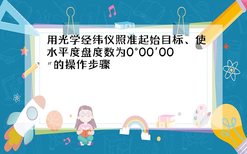 用光学经纬仪照准起始目标、使水平度盘度数为0°00′00〃的操作步骤