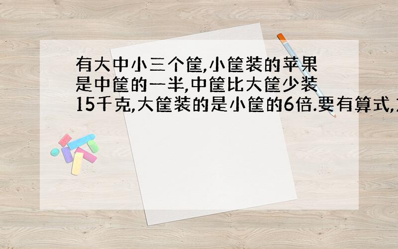 有大中小三个筐,小筐装的苹果是中筐的一半,中筐比大筐少装15千克,大筐装的是小筐的6倍.要有算式,方程