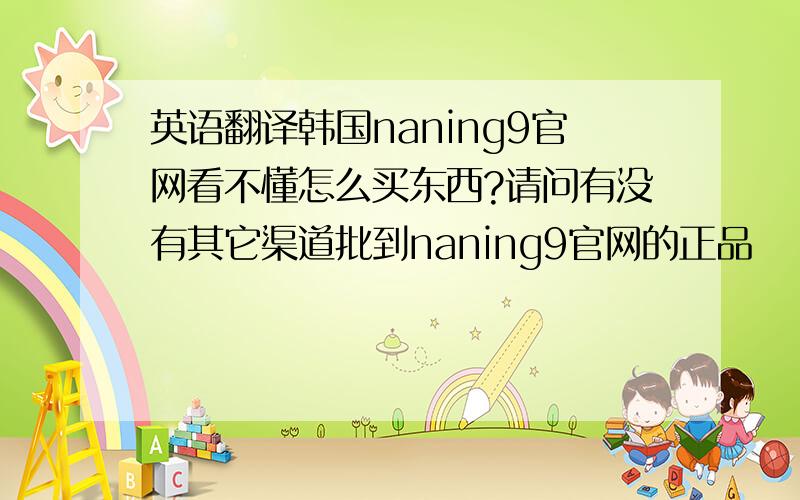 英语翻译韩国naning9官网看不懂怎么买东西?请问有没有其它渠道批到naning9官网的正品