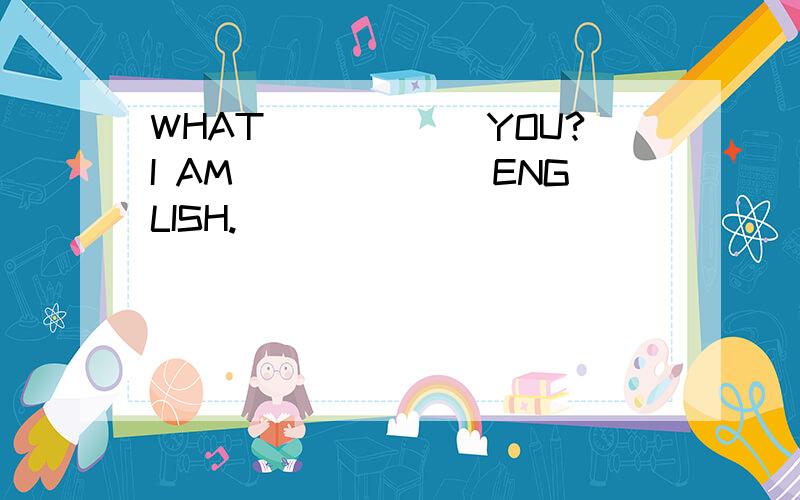 WHAT______YOU?I AM_______ENGLISH.