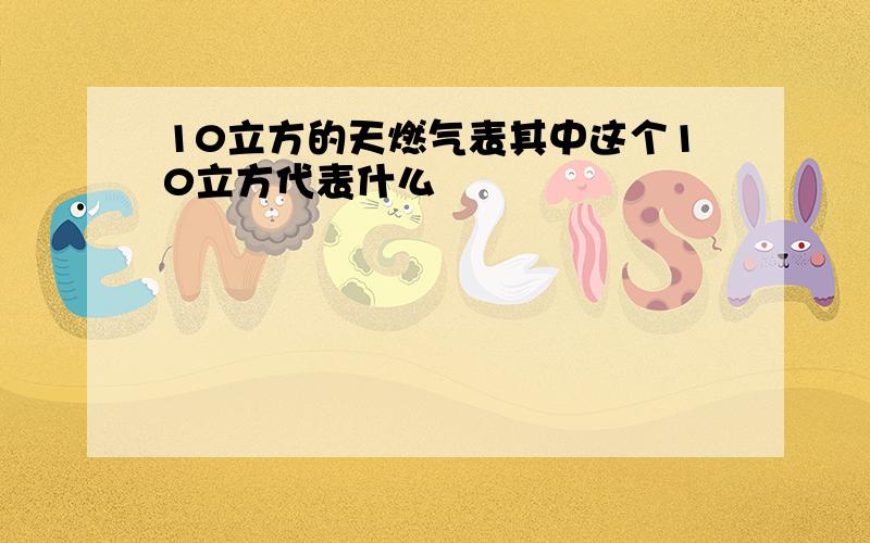 10立方的天燃气表其中这个10立方代表什么