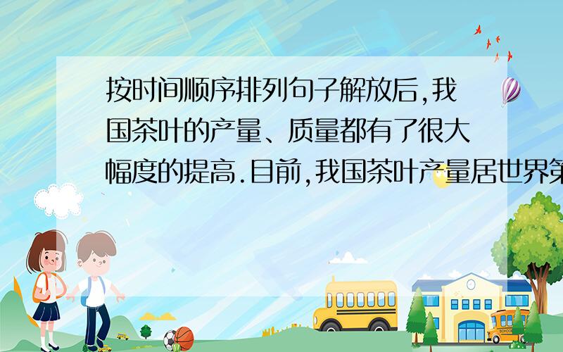 按时间顺序排列句子解放后,我国茶叶的产量、质量都有了很大幅度的提高.目前,我国茶叶产量居世界第二.可以预言,今后我国茶叶