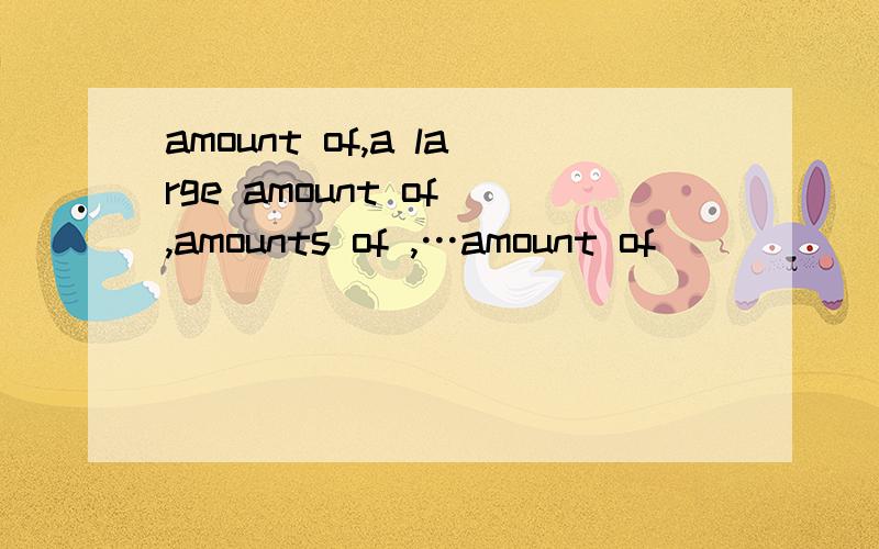 amount of,a large amount of ,amounts of ,…amount of