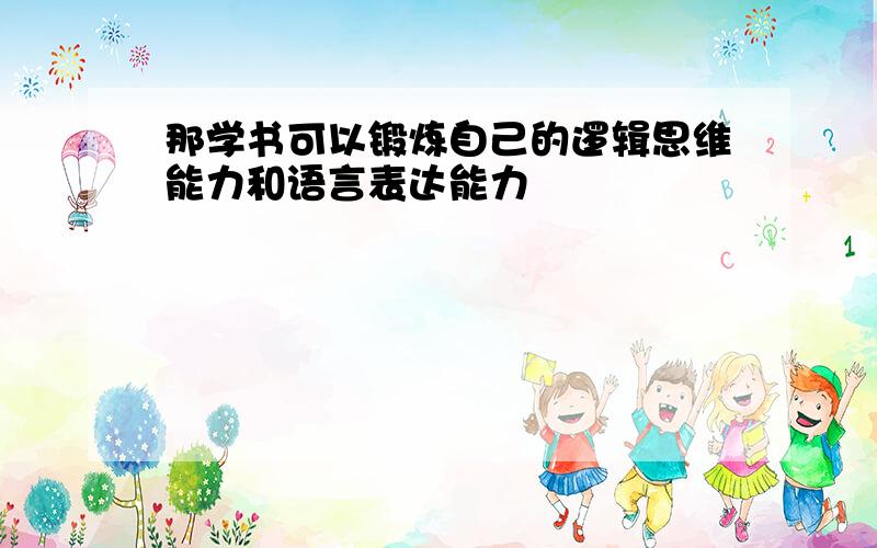 那学书可以锻炼自己的逻辑思维能力和语言表达能力