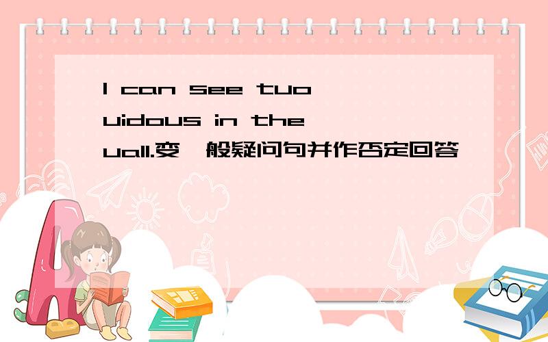 I can see tuo uidous in the uall.变一般疑问句并作否定回答