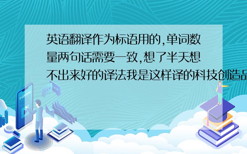 英语翻译作为标语用的,单词数量两句话需要一致,想了半天想不出来好的译法我是这样译的科技创造品质 Science & te