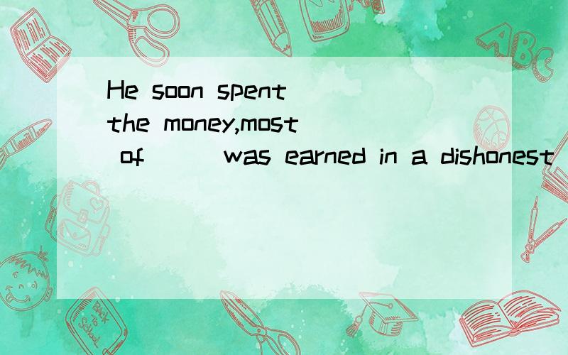 He soon spent the money,most of___was earned in a dishonest