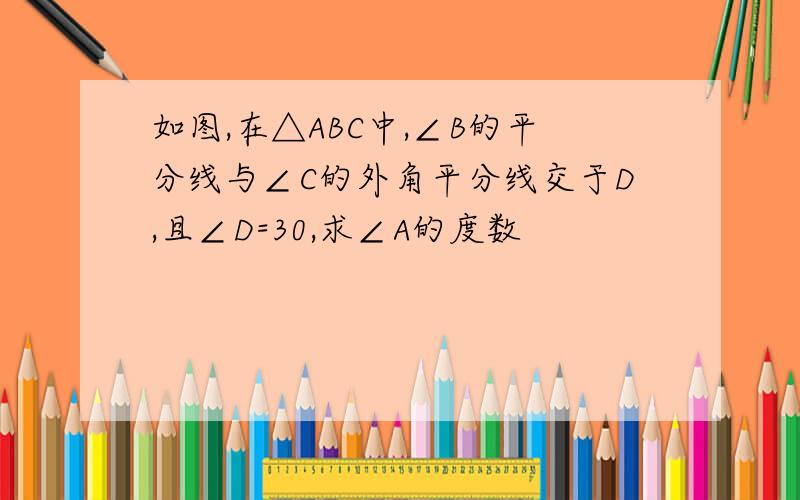 如图,在△ABC中,∠B的平分线与∠C的外角平分线交于D,且∠D=30,求∠A的度数