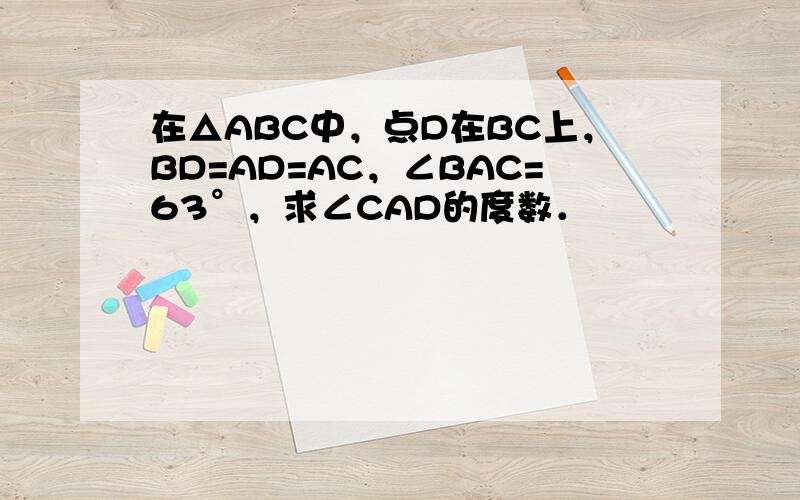 在△ABC中，点D在BC上，BD=AD=AC，∠BAC=63°，求∠CAD的度数．