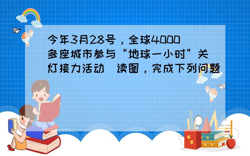 今年3月28号，全球4000多座城市参与“地球一小时”关灯接力活动．读图，完成下列问题．