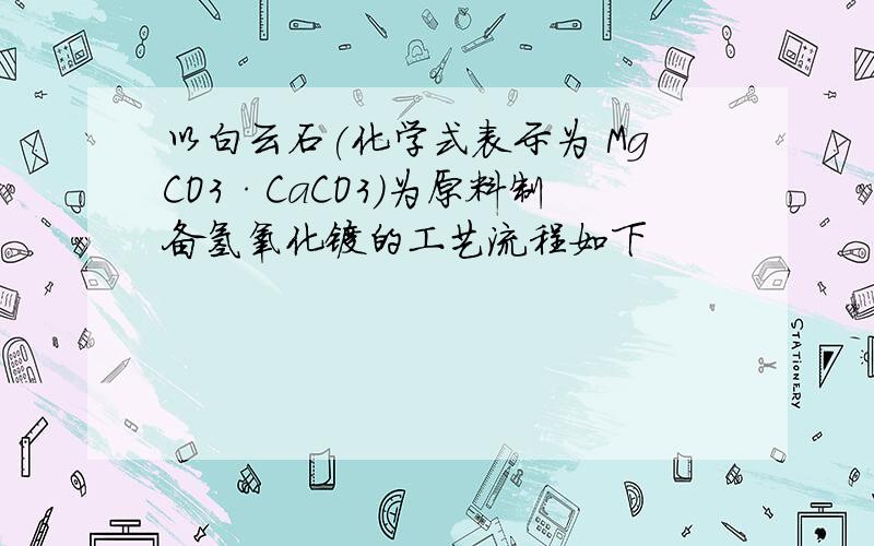 以白云石(化学式表示为 MgCO3·CaCO3)为原料制备氢氧化镁的工艺流程如下