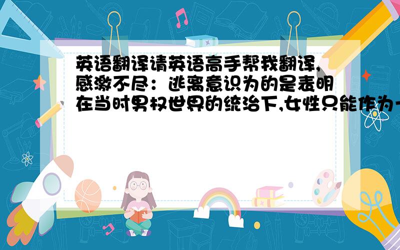 英语翻译请英语高手帮我翻译,感激不尽：逃离意识为的是表明在当时男权世界的统治下,女性只能作为一种“他者”的存在,要想寻找