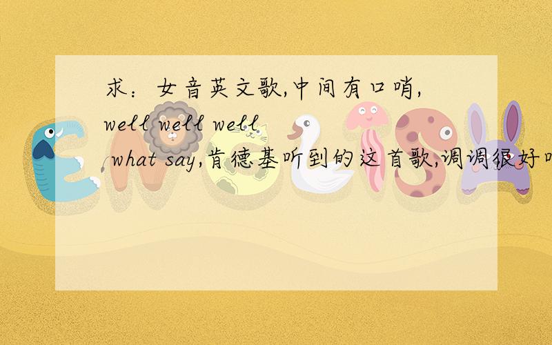 求：女音英文歌,中间有口哨,well well well what say,肯德基听到的这首歌,调调很好听!