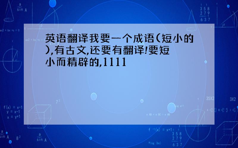 英语翻译我要一个成语(短小的),有古文,还要有翻译!要短小而精辟的,1111