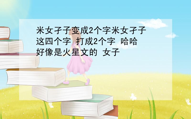 米女孑子变成2个字米女孑子 这四个字 打成2个字 哈哈 好像是火星文的 女子