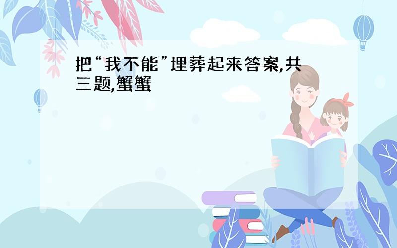 把“我不能”埋葬起来答案,共三题,蟹蟹