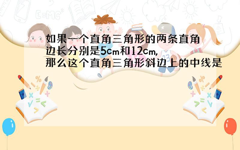 如果一个直角三角形的两条直角边长分别是5cm和12cm,那么这个直角三角形斜边上的中线是