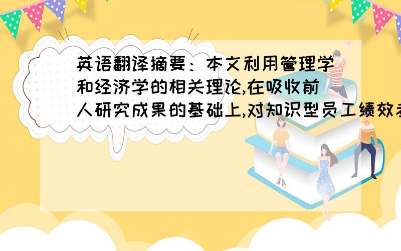 英语翻译摘要：本文利用管理学和经济学的相关理论,在吸收前人研究成果的基础上,对知识型员工绩效考评的现状进行了分析,剖析了