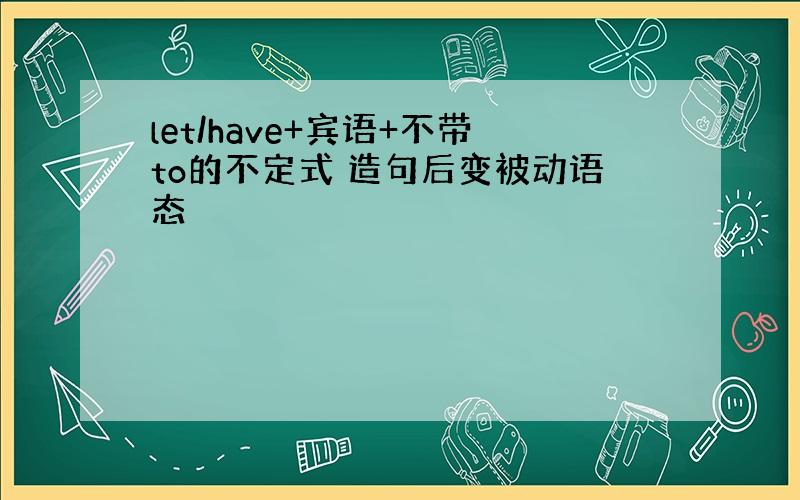 let/have+宾语+不带to的不定式 造句后变被动语态