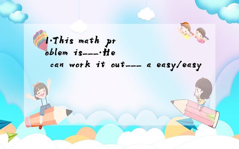 1.This math problem is___.He can work it out___ a easy/easy