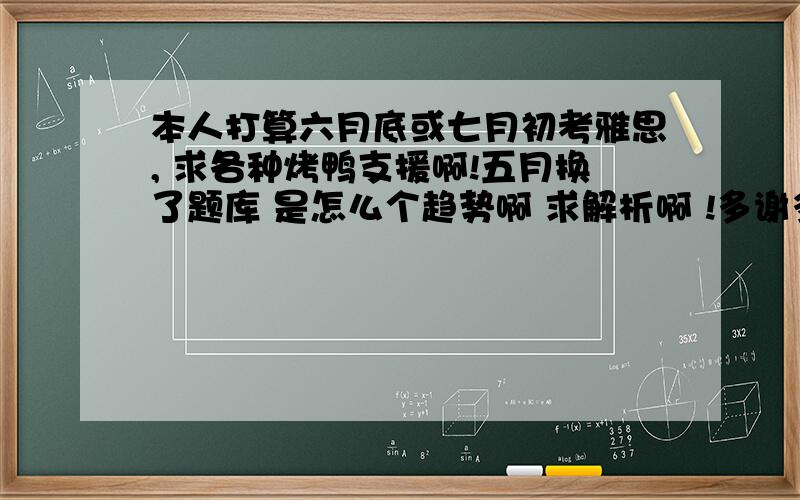 本人打算六月底或七月初考雅思, 求各种烤鸭支援啊!五月换了题库 是怎么个趋势啊 求解析啊 !多谢多谢