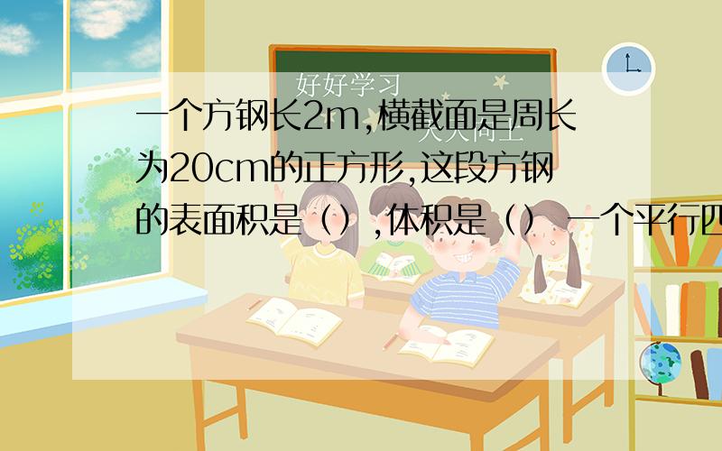 一个方钢长2m,横截面是周长为20cm的正方形,这段方钢的表面积是（）,体积是（） 一个平行四边形和一个三角形等底等高.