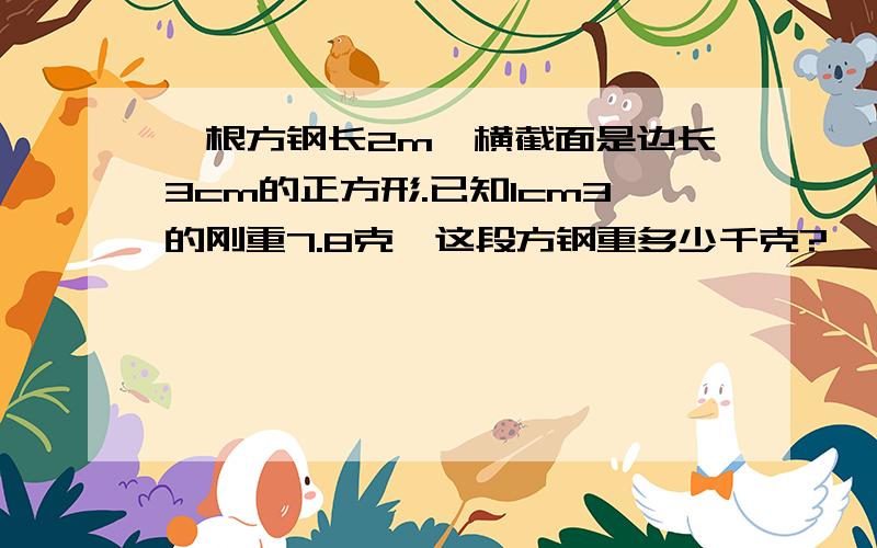 一根方钢长2m,横截面是边长3cm的正方形.已知1cm3的刚重7.8克,这段方钢重多少千克?