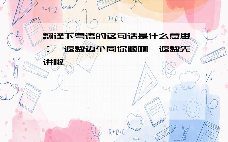 翻译下粤语的这句话是什么意思：唔返黎边个同你倾啊,返黎先讲啦