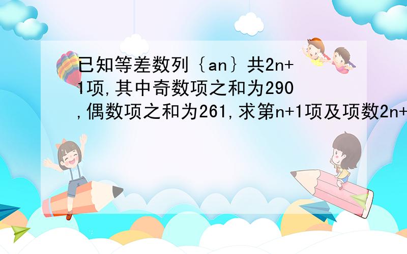 已知等差数列｛an｝共2n+1项,其中奇数项之和为290,偶数项之和为261,求第n+1项及项数2n+1的值