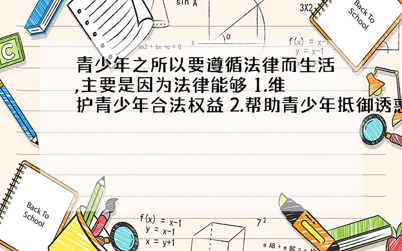 青少年之所以要遵循法律而生活,主要是因为法律能够 1.维护青少年合法权益 2.帮助青少年抵御诱惑 3.保障青少年自由自在