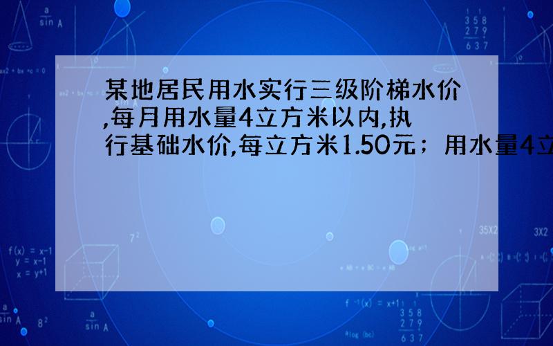 某地居民用水实行三级阶梯水价,每月用水量4立方米以内,执行基础水价,每立方米1.50元；用水量4立方米以