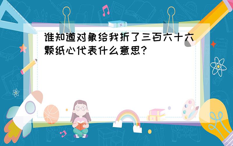 谁知道对象给我折了三百六十六颗纸心代表什么意思?