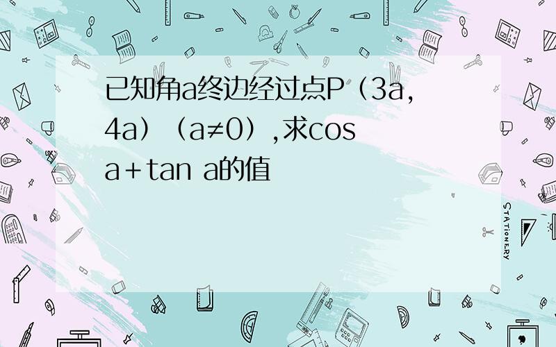 已知角a终边经过点P（3a,4a）（a≠0）,求cos a＋tan a的值