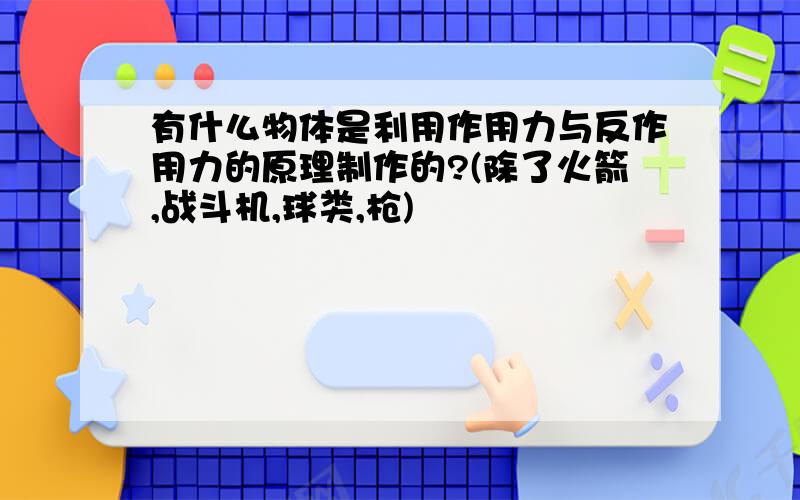 有什么物体是利用作用力与反作用力的原理制作的?(除了火箭,战斗机,球类,枪)