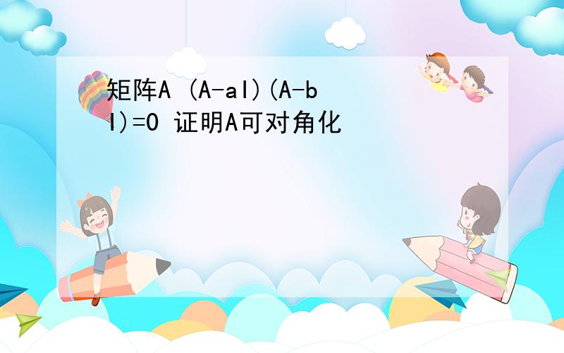 矩阵A (A-aI)(A-bI)=0 证明A可对角化