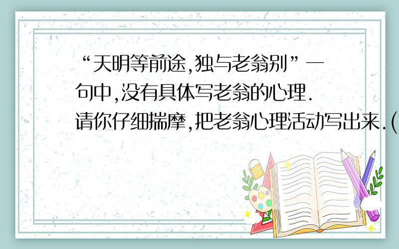 “天明等前途,独与老翁别”一句中,没有具体写老翁的心理.请你仔细揣摩,把老翁心理活动写出来.(50字)