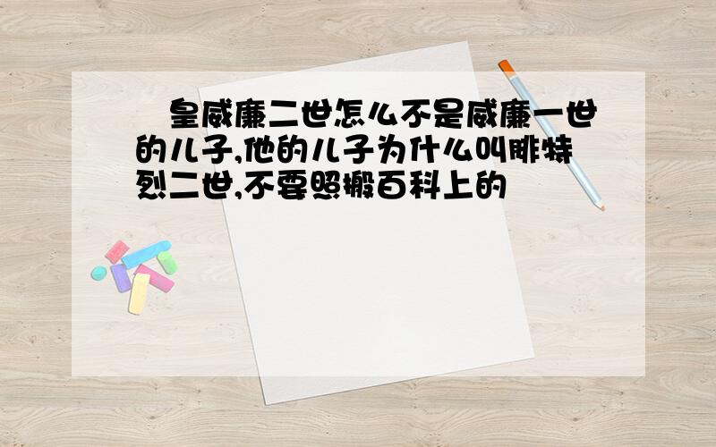 徳皇威廉二世怎么不是威廉一世的儿子,他的儿子为什么叫腓特烈二世,不要照搬百科上的