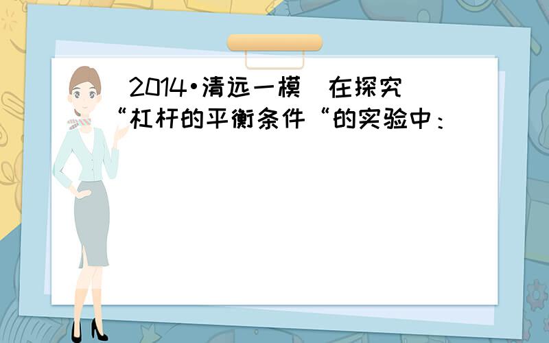 （2014•清远一模）在探究“杠杆的平衡条件“的实验中：