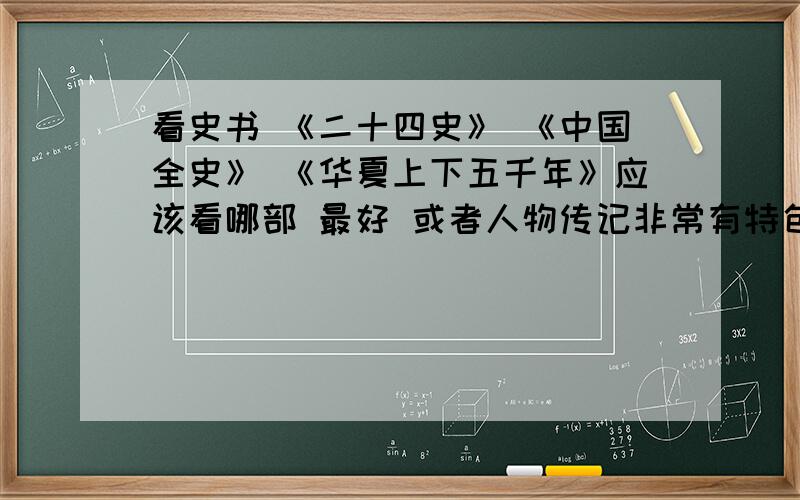 看史书 《二十四史》 《中国全史》 《华夏上下五千年》应该看哪部 最好 或者人物传记非常有特色还有其他的史书吗?这些史书