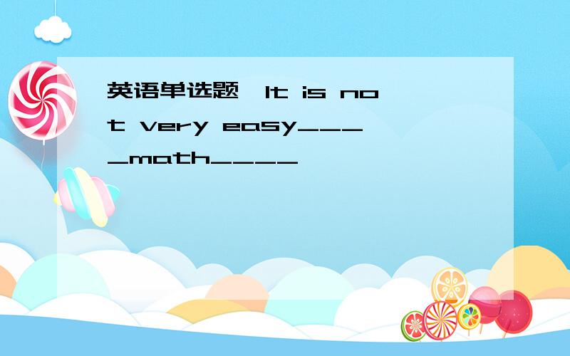 英语单选题,It is not very easy____math____